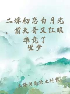 二嫁初恋白月光，前夫哥又红眼雄竞了